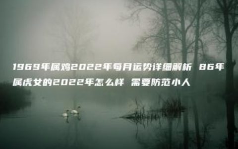 1969年属鸡2022年每月运势详细解析 86年属虎女的2022年怎么样 需要防范小人