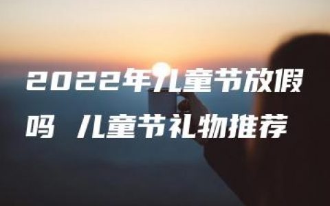 2022年儿童节放假吗 儿童节礼物推荐