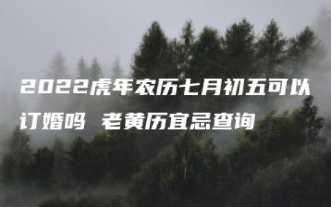 2022虎年农历七月初五可以订婚吗 老黄历宜忌查询