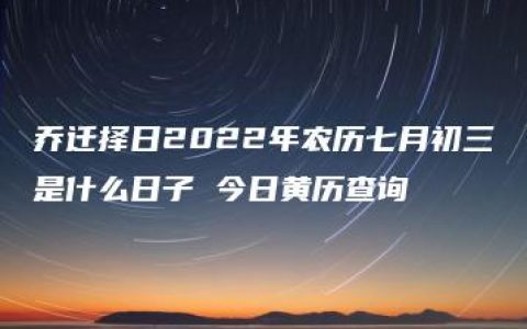 乔迁择日2022年农历七月初三是什么日子 今日黄历查询