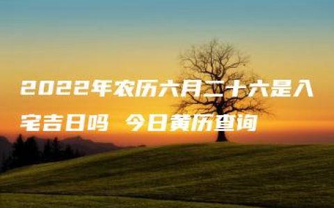 2022年农历六月二十六是入宅吉日吗 今日黄历查询