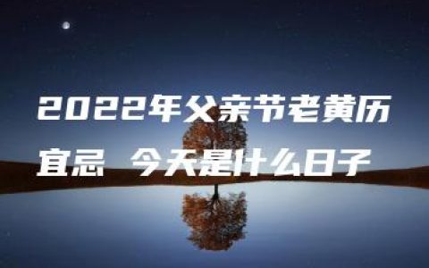 2022年父亲节老黄历宜忌 今天是什么日子