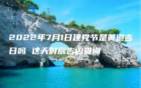 2022年7月1日建党节是黄道吉日吗 这天时辰吉凶查询