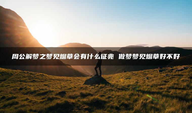 周公解梦之梦见烟草会有什么征兆 做梦梦见烟草好不好