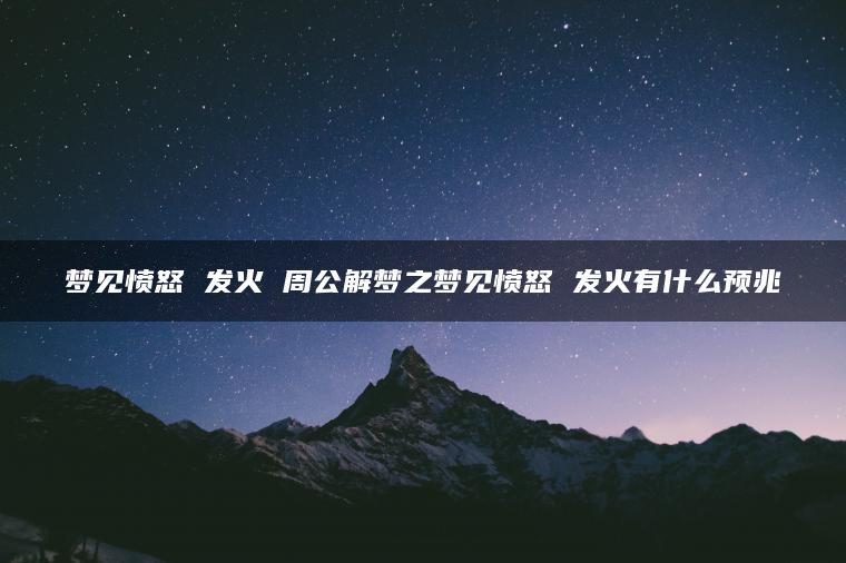 梦见愤怒 发火 周公解梦之梦见愤怒 发火有什么预兆