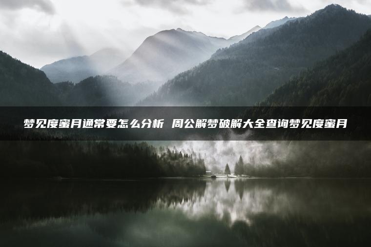 梦见度蜜月通常要怎么分析 周公解梦破解大全查询梦见度蜜月