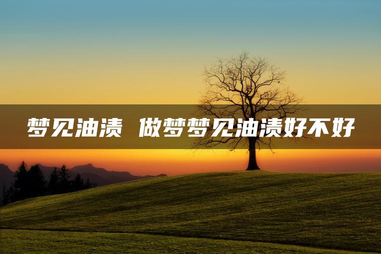 梦见油渍 做梦梦见油渍好不好