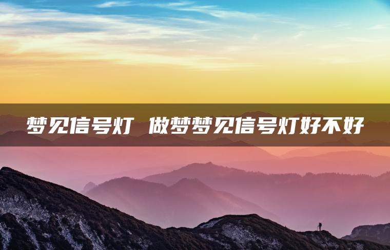 梦见信号灯 做梦梦见信号灯好不好