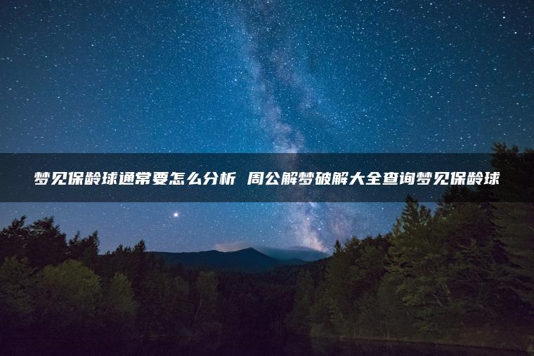 梦见保龄球通常要怎么分析 周公解梦破解大全查询梦见保龄球