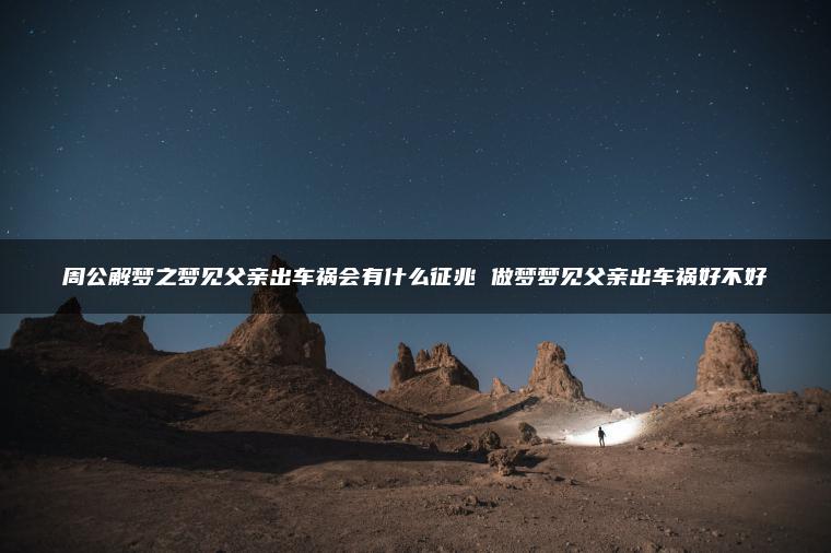 周公解梦之梦见父亲出车祸会有什么征兆 做梦梦见父亲出车祸好不好