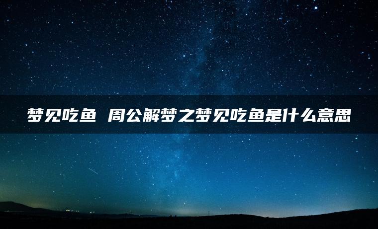 梦见吃鱼 周公解梦之梦见吃鱼是什么意思