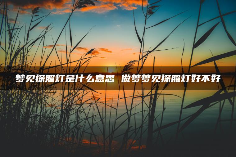 梦见探照灯是什么意思 做梦梦见探照灯好不好