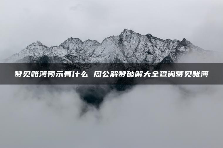 梦见账簿预示着什么 周公解梦破解大全查询梦见账簿