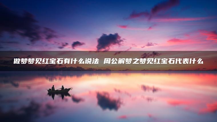 做梦梦见红宝石有什么说法 周公解梦之梦见红宝石代表什么