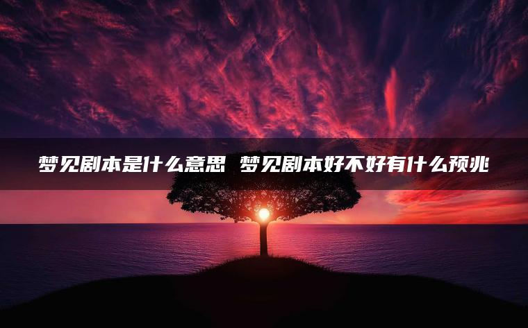 梦见剧本是什么意思 梦见剧本好不好有什么预兆
