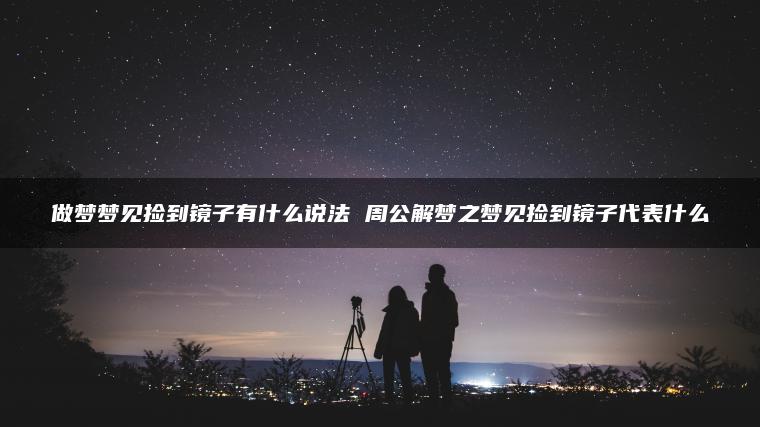 做梦梦见捡到镜子有什么说法 周公解梦之梦见捡到镜子代表什么