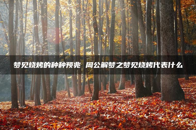 梦见烧烤的种种预兆 周公解梦之梦见烧烤代表什么