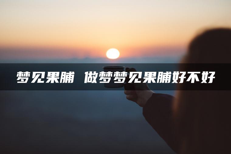 梦见果脯 做梦梦见果脯好不好