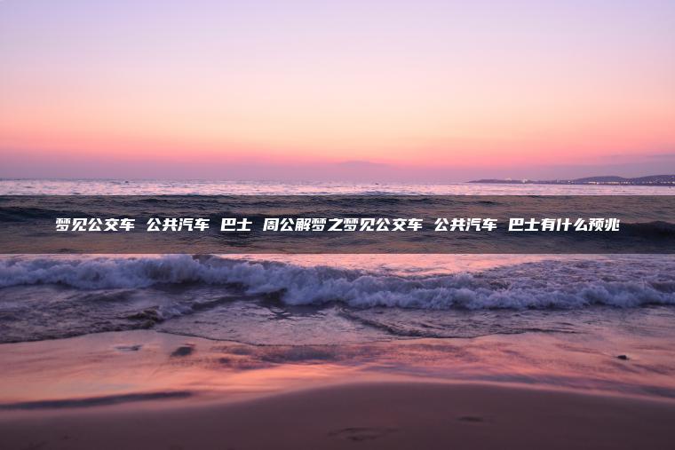 梦见公交车 公共汽车 巴士 周公解梦之梦见公交车 公共汽车 巴士有什么预兆