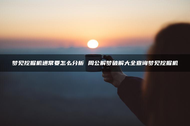 梦见挖掘机通常要怎么分析 周公解梦破解大全查询梦见挖掘机