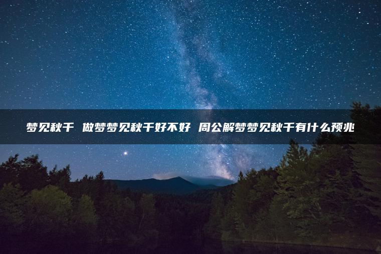 梦见秋千 做梦梦见秋千好不好 周公解梦梦见秋千有什么预兆