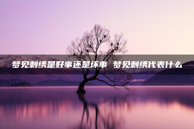 梦见刺绣是好事还是坏事 梦见刺绣代表什么
