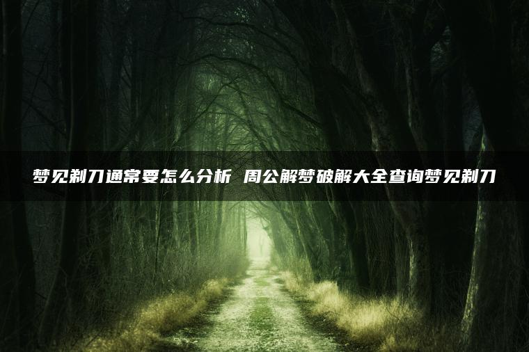 梦见剃刀通常要怎么分析 周公解梦破解大全查询梦见剃刀