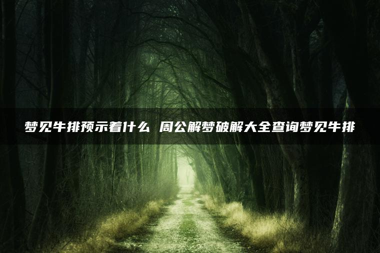 梦见牛排预示着什么 周公解梦破解大全查询梦见牛排
