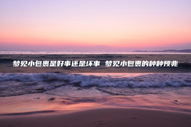 梦见小包裹是好事还是坏事 梦见小包裹的种种预兆