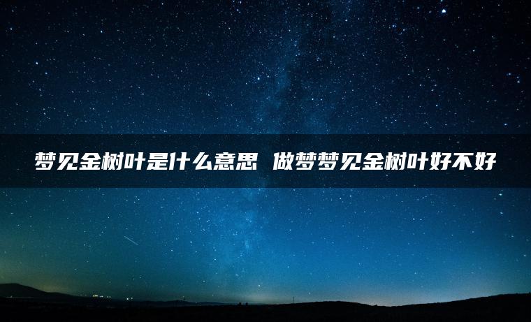 梦见金树叶是什么意思 做梦梦见金树叶好不好