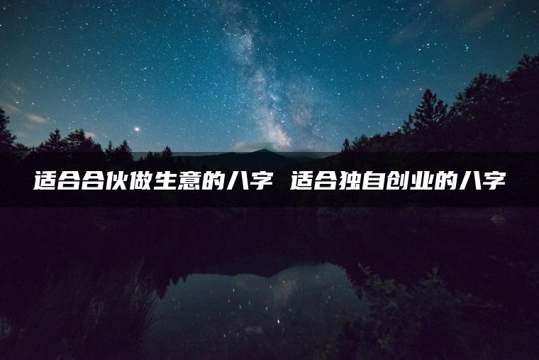 适合合伙做生意的八字 适合独自创业的八字