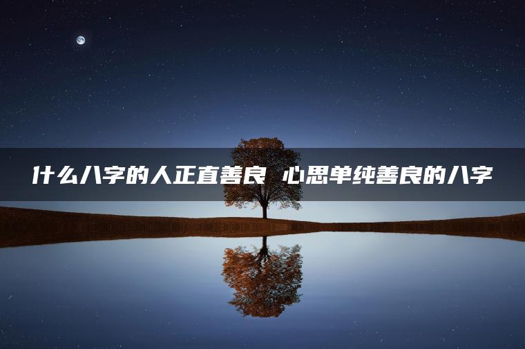 什么八字的人正直善良 心思单纯善良的八字