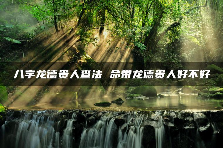 八字龙德贵人查法 命带龙德贵人好不好