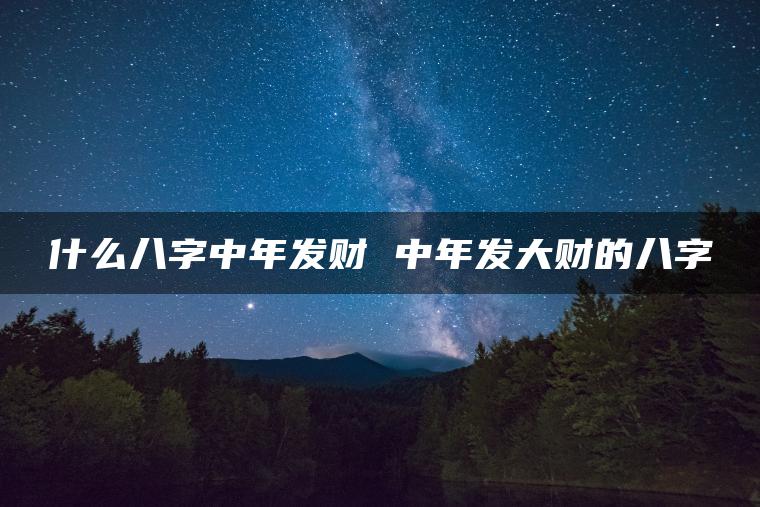 什么八字中年发财 中年发大财的八字