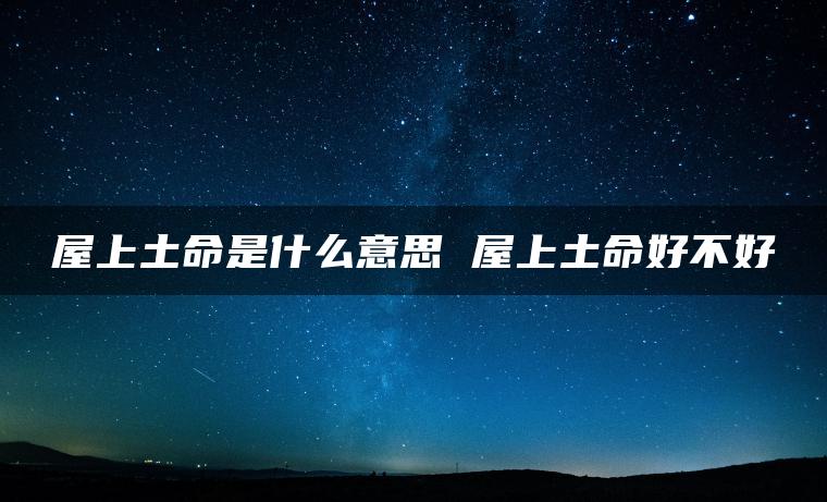 屋上土命是什么意思 屋上土命好不好