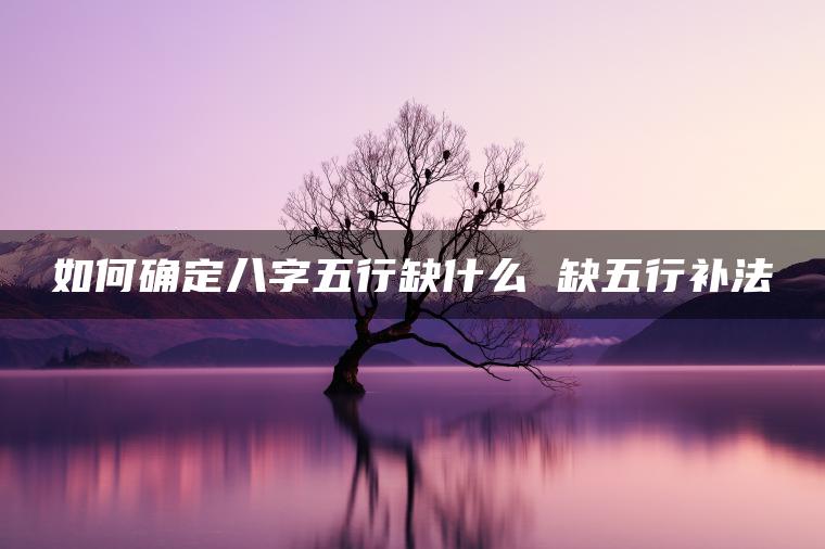 如何确定八字五行缺什么 缺五行补法