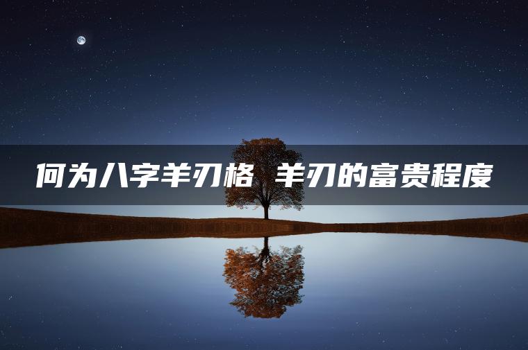 何为八字羊刃格 羊刃的富贵程度