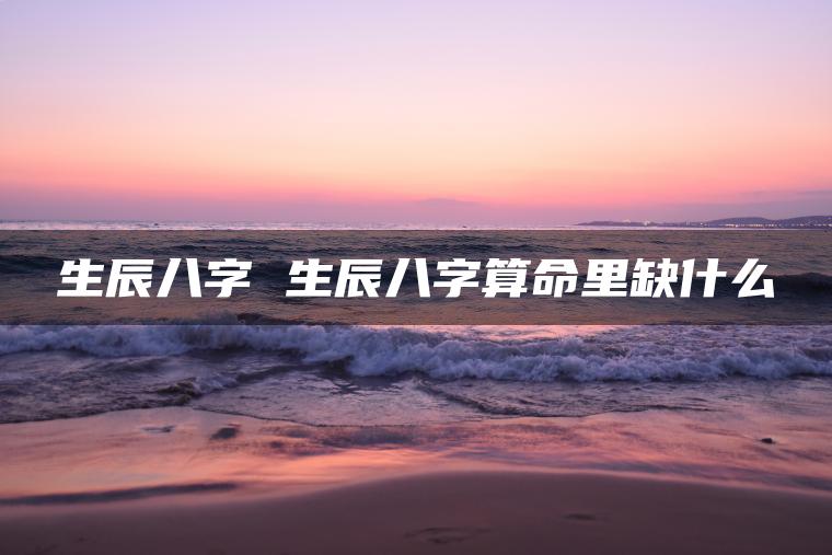 生辰八字 生辰八字算命里缺什么