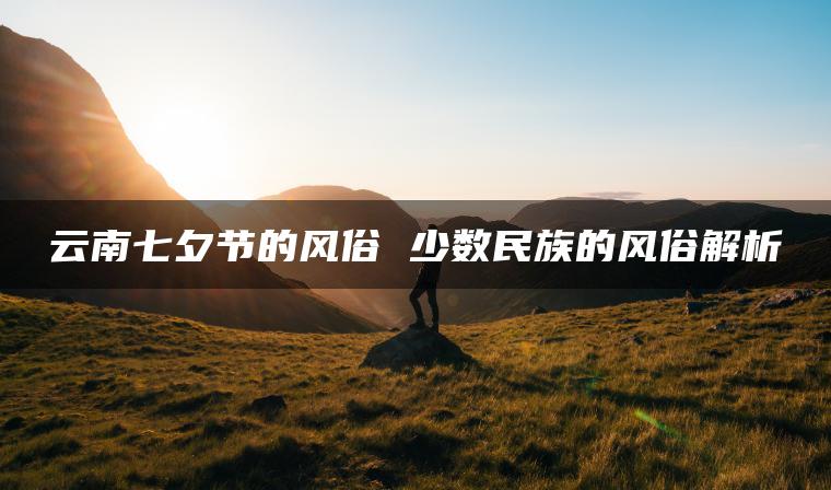 云南七夕节的风俗 少数民族的风俗解析