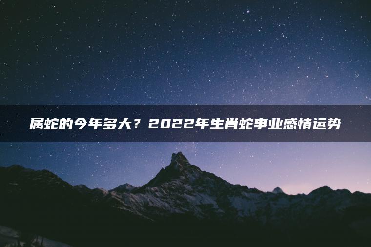 属蛇的今年多大？2022年生肖蛇事业感情运势