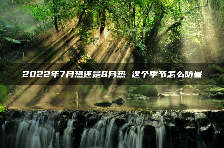 2022年7月热还是8月热 这个季节怎么防暑