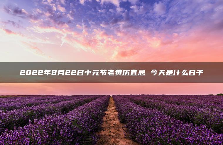 2022年8月22日中元节老黄历宜忌 今天是什么日子