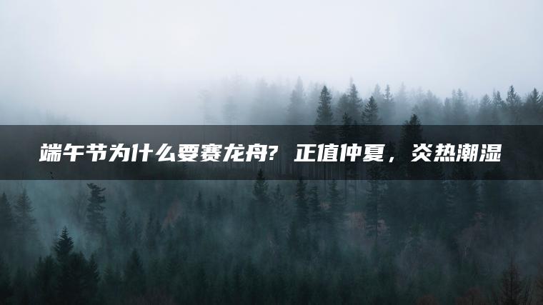 端午节为什么要赛龙舟? 正值仲夏，炎热潮湿