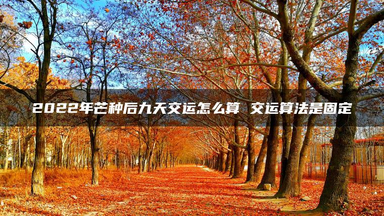 2022年芒种后九天交运怎么算 交运算法是固定