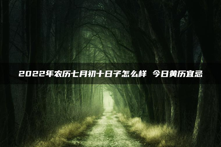 2022年农历七月初十日子怎么样 今日黄历宜忌