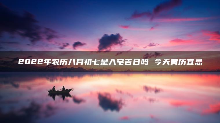 2022年农历八月初七是入宅吉日吗 今天黄历宜忌