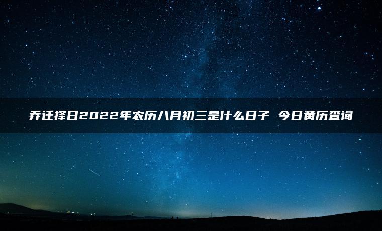 乔迁择日2022年农历八月初三是什么日子 今日黄历查询