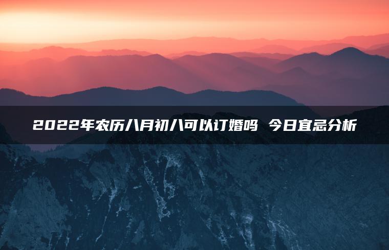 2022年农历八月初八可以订婚吗 今日宜忌分析