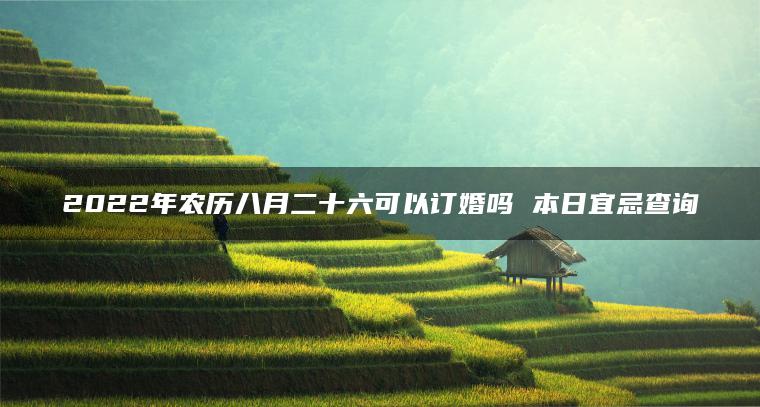 2022年农历八月二十六可以订婚吗 本日宜忌查询