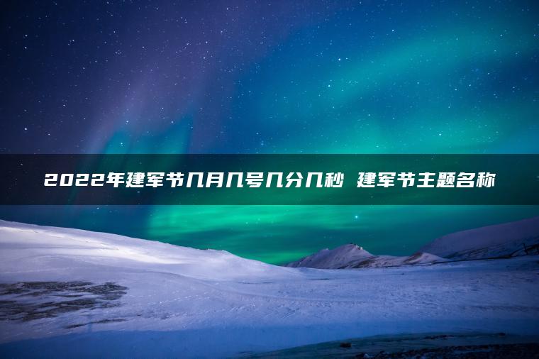 2022年建军节几月几号几分几秒 建军节主题名称